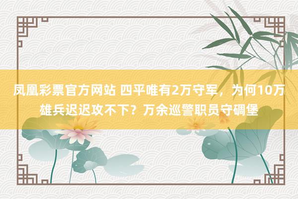 凤凰彩票官方网站 四平唯有2万守军，为何10万雄兵迟迟攻不下？万余巡警职员守碉堡