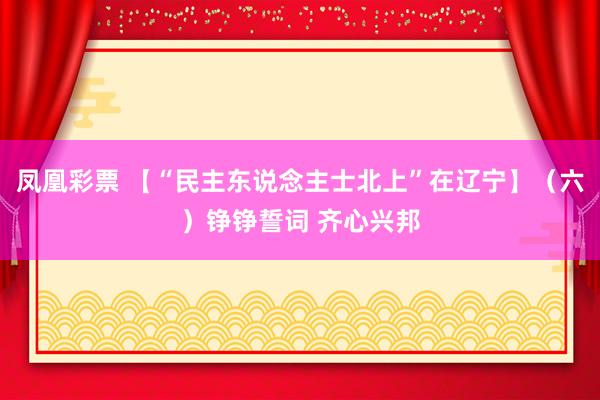 凤凰彩票 【“民主东说念主士北上”在辽宁】（六）铮铮誓词 齐心兴邦