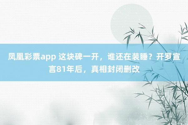 凤凰彩票app 这块碑一开，谁还在装睡？开罗宣言81年后，真相封闭删改