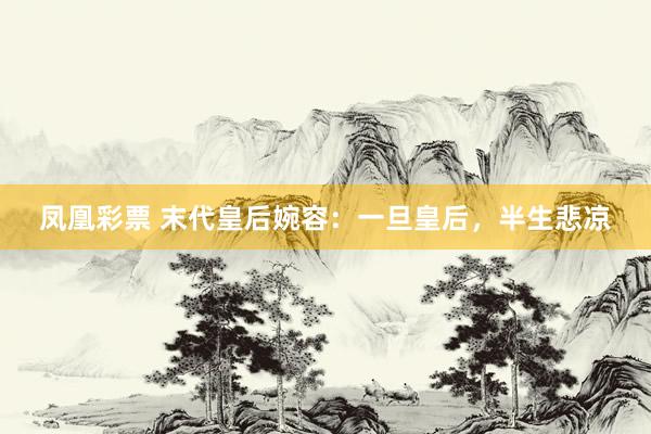 凤凰彩票 末代皇后婉容：一旦皇后，半生悲凉