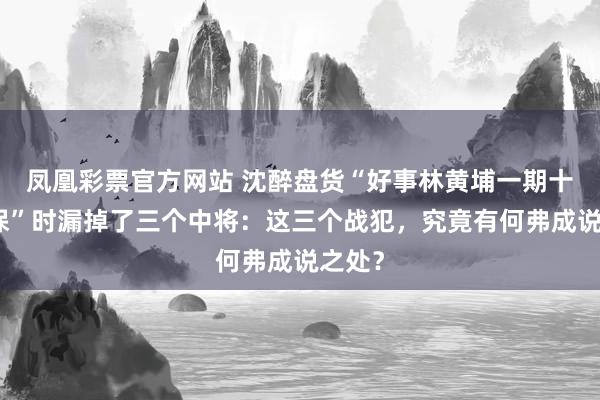 凤凰彩票官方网站 沈醉盘货“好事林黄埔一期十三太保”时漏掉了三个中将：这三个战犯，究竟有何弗成说之处？
