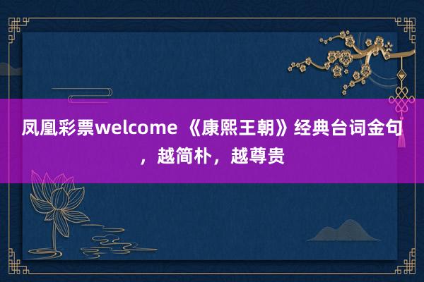 凤凰彩票welcome 《康熙王朝》经典台词金句，越简朴，越尊贵