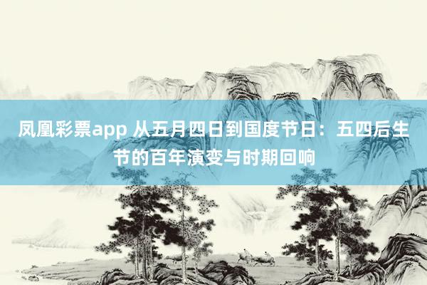 凤凰彩票app 从五月四日到国度节日：五四后生节的百年演变与时期回响