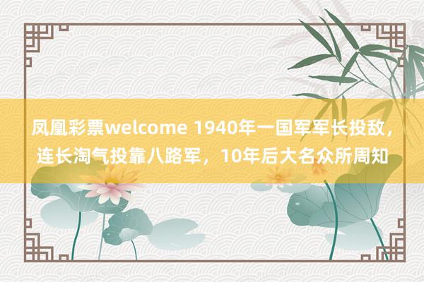 凤凰彩票welcome 1940年一国军军长投敌，连长淘气投靠八路军，10年后大名众所周知