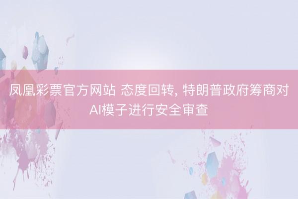 凤凰彩票官方网站 态度回转， 特朗普政府筹商对AI模子进行安全审查
