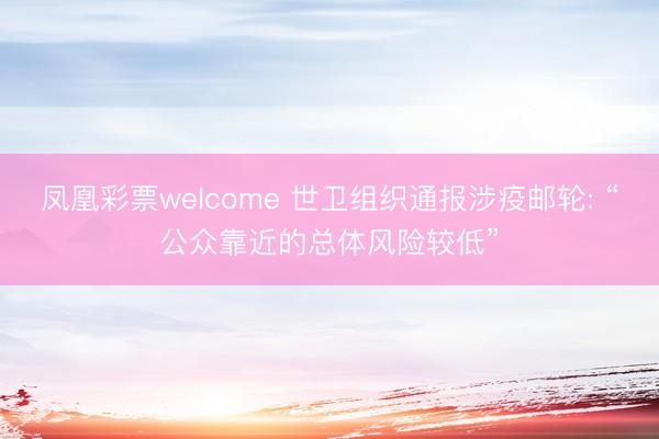 凤凰彩票welcome 世卫组织通报涉疫邮轮: “公众靠近的总体风险较低”