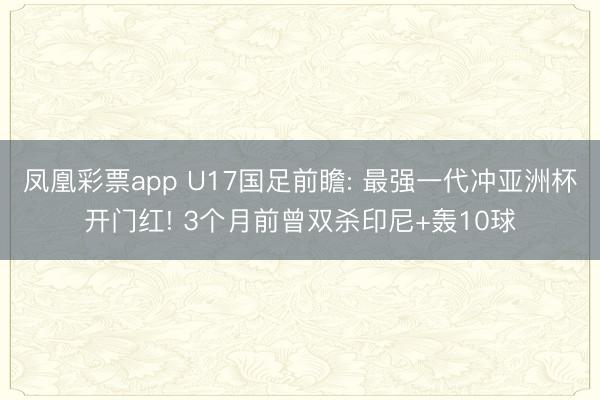 凤凰彩票app U17国足前瞻: 最强一代冲亚洲杯开门红! 3个月前曾双杀印尼+轰10球