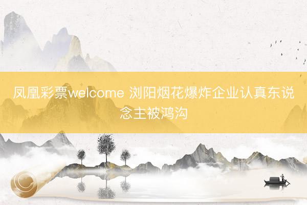 凤凰彩票welcome 浏阳烟花爆炸企业认真东说念主被鸿沟