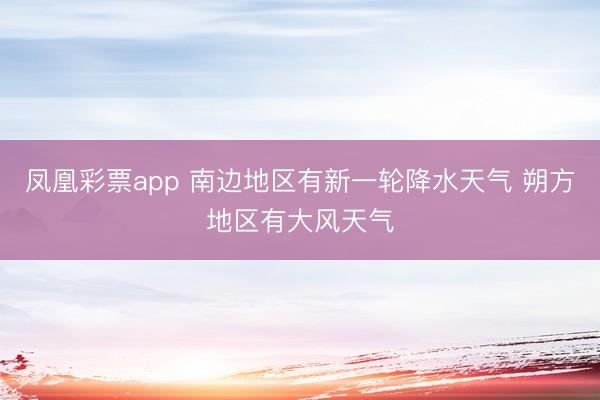 凤凰彩票app 南边地区有新一轮降水天气 朔方地区有大风天气
