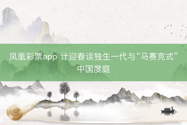 凤凰彩票app 计迎春谈独生一代与“马赛克式”中国度庭