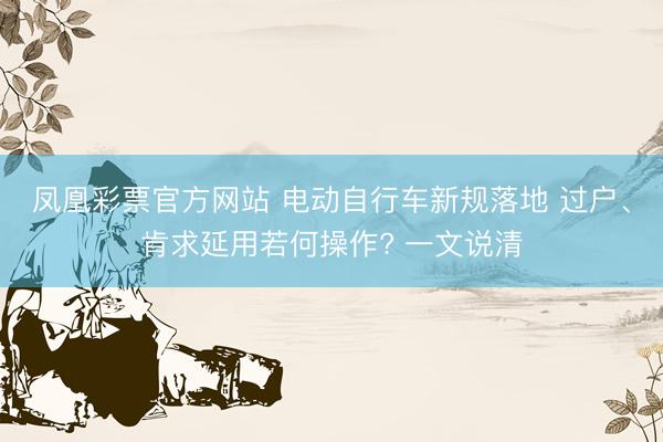 凤凰彩票官方网站 电动自行车新规落地 过户、肯求延用若何操作? 一文说清