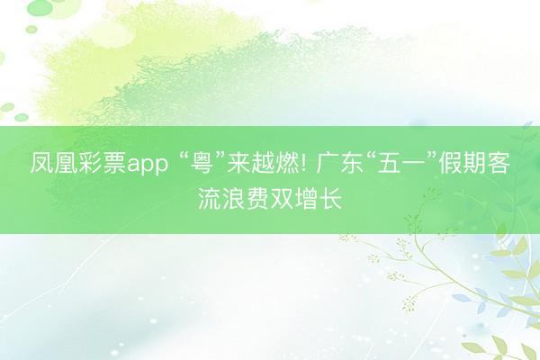 凤凰彩票app “粤”来越燃! 广东“五一”假期客流浪费双增长