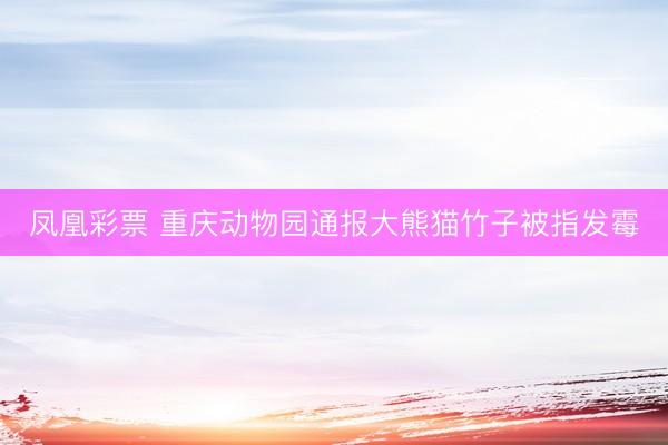 凤凰彩票 重庆动物园通报大熊猫竹子被指发霉