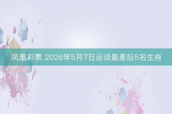 凤凰彩票 2026年5月7日运谈最差后5名生肖