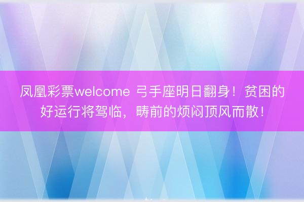凤凰彩票welcome 弓手座明日翻身！贫困的好运行将驾临，畴前的烦闷顶风而散！