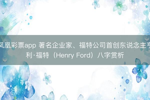 凤凰彩票app 著名企业家、福特公司首创东说念主亨利·福特（Henry Ford）八字赏析