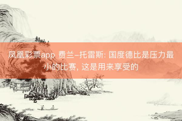 凤凰彩票app 费兰-托雷斯: 国度德比是压力最小的比赛， 这是用来享受的