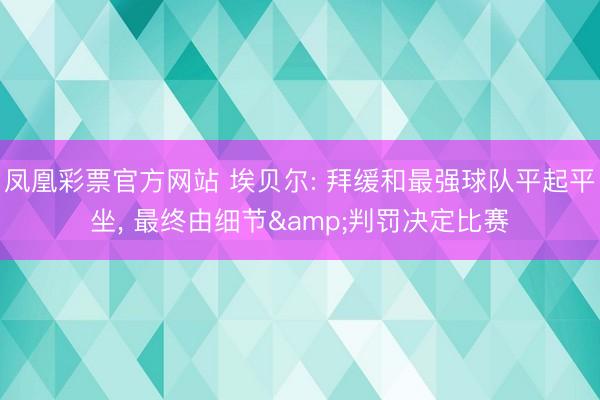 凤凰彩票官方网站 埃贝尔: 拜缓和最强球队平起平坐， 最终由细节&判罚决定比赛