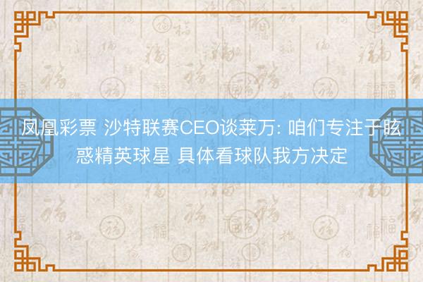 凤凰彩票 沙特联赛CEO谈莱万: 咱们专注于眩惑精英球星 具体看球队我方决定