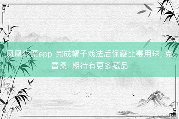 凤凰彩票app 完成帽子戏法后保藏比赛用球， 克雷桑: 期待有更多藏品