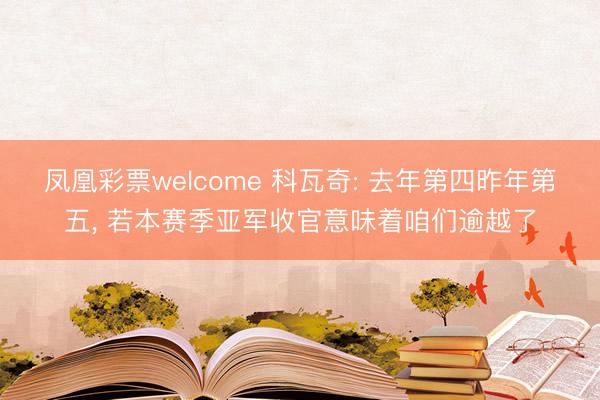 凤凰彩票welcome 科瓦奇: 去年第四昨年第五， 若本赛季亚军收官意味着咱们逾越了