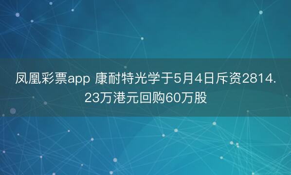 凤凰彩票app 康耐特光学于5月4日斥资2814.23万港元回购60万股