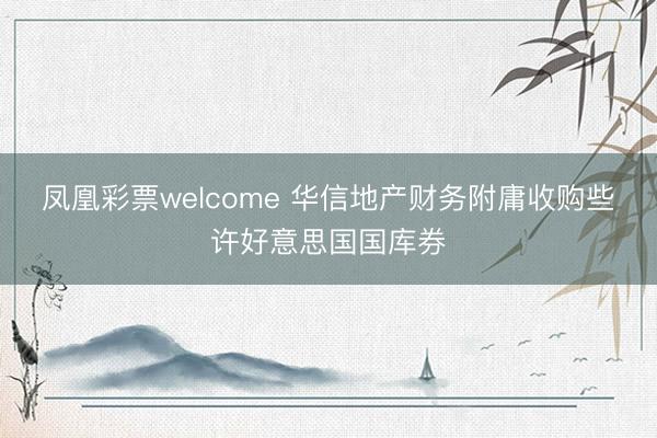 凤凰彩票welcome 华信地产财务附庸收购些许好意思国国库券