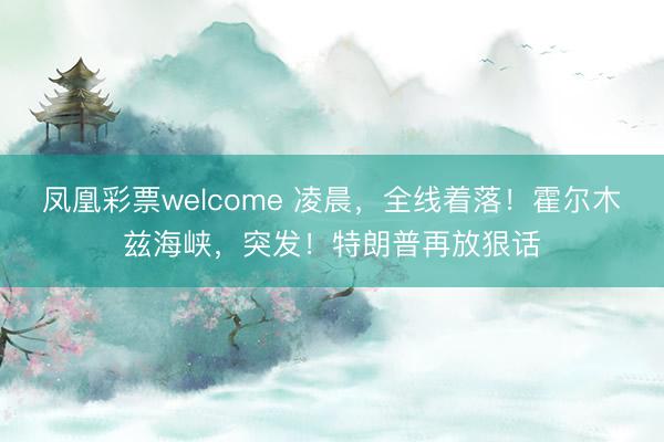 凤凰彩票welcome 凌晨，全线着落！霍尔木兹海峡，突发！特朗普再放狠话