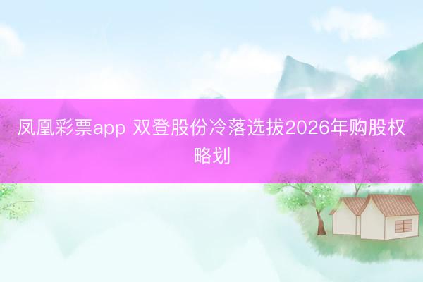 凤凰彩票app 双登股份冷落选拔2026年购股权略划