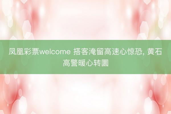 凤凰彩票welcome 搭客淹留高速心惊恐， 黄石高警暖心转圜