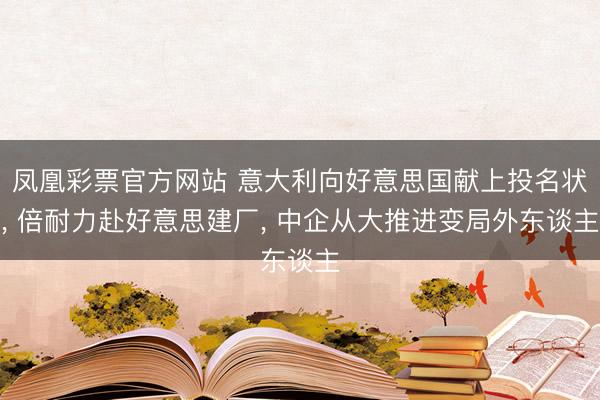 凤凰彩票官方网站 意大利向好意思国献上投名状， 倍耐力赴好意思建厂， 中企从大推进变局外东谈主