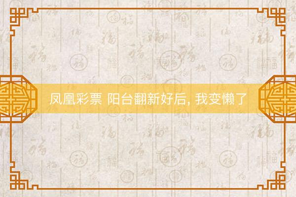凤凰彩票 阳台翻新好后， 我变懒了