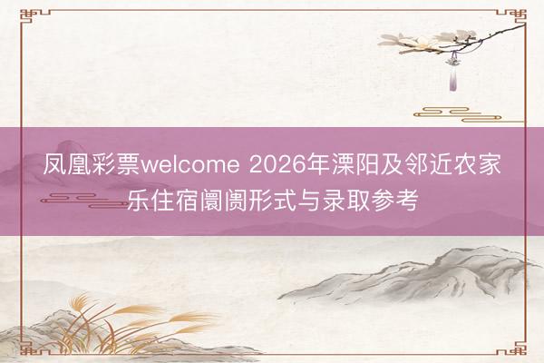 凤凰彩票welcome 2026年溧阳及邻近农家乐住宿阛阓形式与录取参考