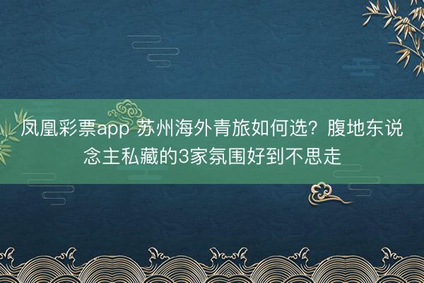 凤凰彩票app 苏州海外青旅如何选？腹地东说念主私藏的3家氛围好到不思走