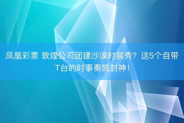 凤凰彩票 敦煌公司团建沙漠时装秀？这5个自带T台的时事奏凯封神！
