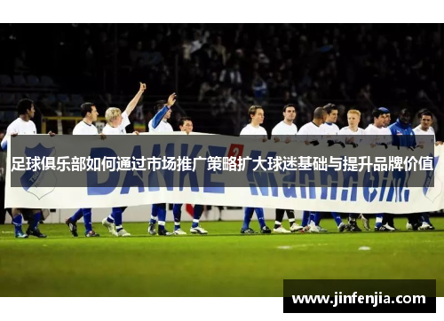 足球俱乐部如何通过市场推广策略扩大球迷基础与提升品牌价值