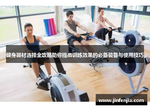 健身器材选择全攻略助你提高训练效果的必备装备与使用技巧