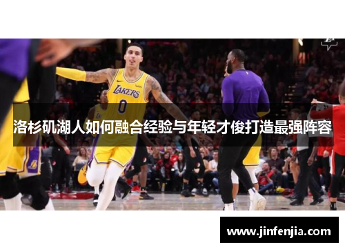 洛杉矶湖人如何融合经验与年轻才俊打造最强阵容